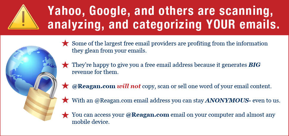 Yahoo, Google and others are scanning, analyzing and categorizing your email. With a Reagan.com email address, you can stay anonymous - even to us.